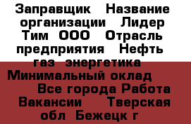 Заправщик › Название организации ­ Лидер Тим, ООО › Отрасль предприятия ­ Нефть, газ, энергетика › Минимальный оклад ­ 23 000 - Все города Работа » Вакансии   . Тверская обл.,Бежецк г.